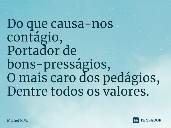 ⁠Do que causa-nos contágio,
Portador de bons-presságios,
O mais caro dos pedágios,
Dentre todos os valores.... Frase de Michel F.M..
