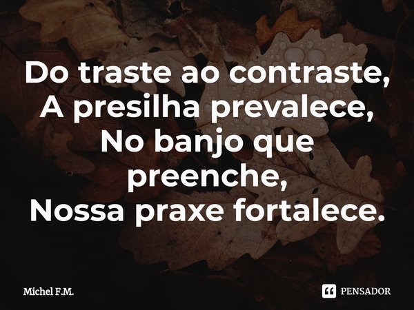 ⁠Do traste ao contraste,
A presilha prevalece,
No banjo que preenche,
Nossa praxe fortalece.... Frase de Michel F.M..