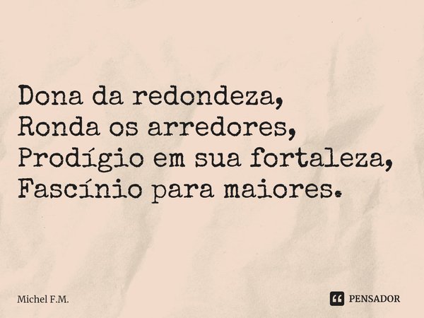 ⁠Dona da redondeza,
Ronda os arredores,
Prodígio em sua fortaleza,
Fascínio para maiores.... Frase de Michel F.M..