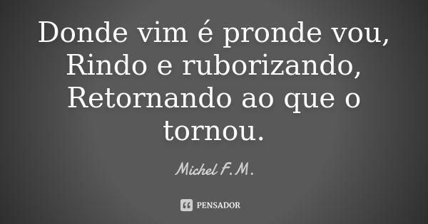 Donde vim é pronde vou, Rindo e ruborizando, Retornando ao que o tornou.... Frase de Michel F.M..