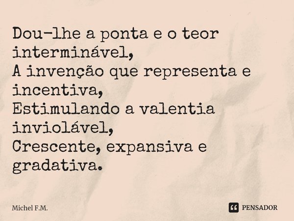 ⁠Dou-lhe a ponta e o teor interminável,
A invenção que representa e incentiva,
Estimulando a valentia inviolável,
Crescente, expansiva e gradativa.... Frase de Michel F.M..