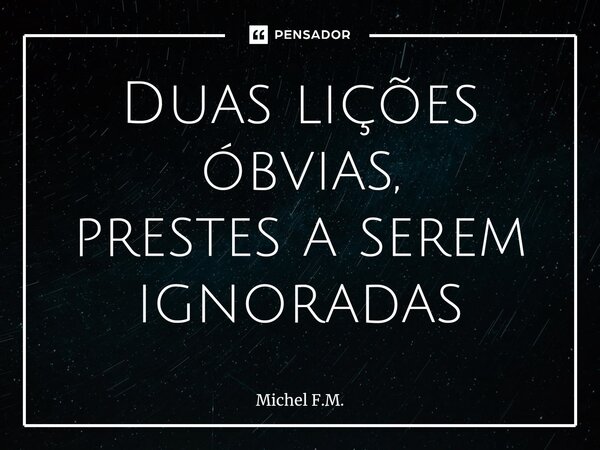 ⁠Duas lições óbvias, prestes a serem ignoradas... Frase de Michel F.M..