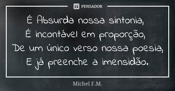 É Absurda nossa sintonia, É incontável em proporção, De um único verso nossa poesia, E já preenche a imensidão.... Frase de Michel F.M..