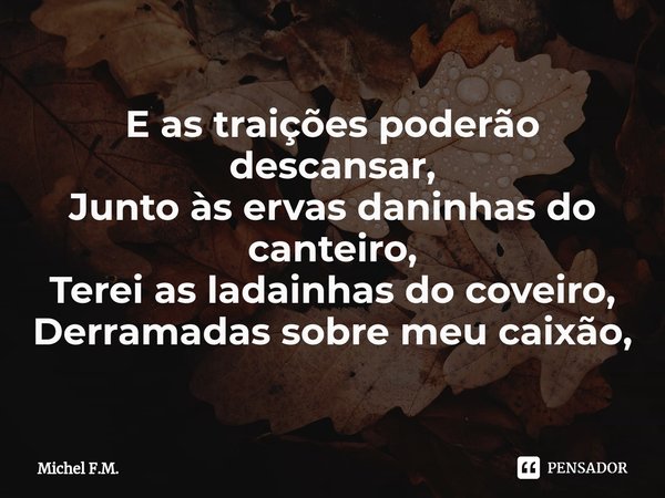 ⁠E as traições poderão descansar,
Junto às ervas daninhas do canteiro,
Terei as ladainhas do coveiro,
Derramadas sobre meu caixão,... Frase de Michel F.M..