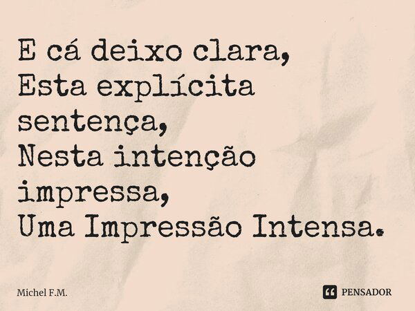 ⁠E cá deixo clara, Esta explícita sentença, Nesta intenção impressa, Uma Impressão Intensa.... Frase de Michel F.M..