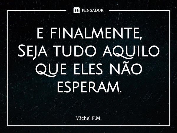 ⁠e finalmente,
Seja tudo aquilo
que eles não esperam.... Frase de Michel F.M..