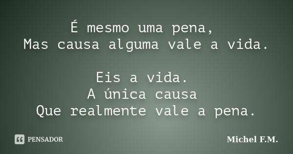 É mesmo uma pena, Mas causa alguma vale a vida. Eis a vida. A única causa Que realmente vale a pena.... Frase de Michel F.M..