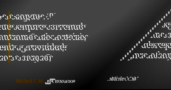 e o sangue ?! segue sempre correndo na contramão das artérias, desrespeita a gravidade, pra alcançar o coração,... Frase de Michel F.M..