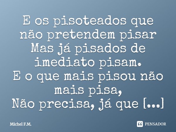 ⁠E os pisoteados que não pretendem pisar
Mas já pisados de imediato pisam.
E o que mais pisou não mais pisa,
Não precisa, já que todos têm ao menos
Uma chance d... Frase de Michel F.M..