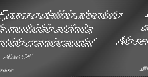 E para o delírio absoluto da multidão atônita, No sentido craniocaudal.... Frase de Michel F.M..