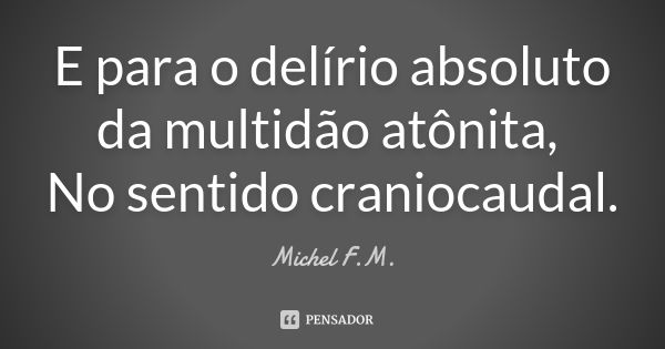 E para o delírio absoluto da multidão atônita, No sentido craniocaudal.... Frase de Michel F.M..