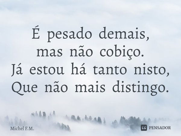 ⁠É pesado demais,
mas não cobiço. Já estou há tanto nisto,
Que não mais distingo.... Frase de Michel F.M..