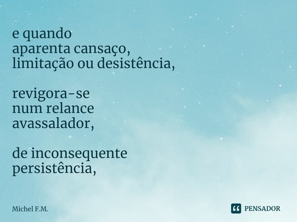 ⁠e quando
aparenta cansaço,
limitação ou desistência, revigora-se
num relance
avassalador, de inconsequente
persistência,... Frase de Michel F.M..