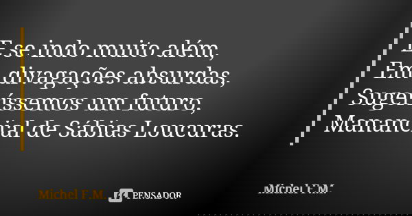E se indo muito além, Em divagações absurdas, Sugeríssemos um futuro, Manancial de Sábias Loucuras.... Frase de Michel F.M..