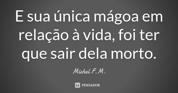 E sua única mágoa em relação à vida, foi ter que sair dela morto.... Frase de Michel F.M..