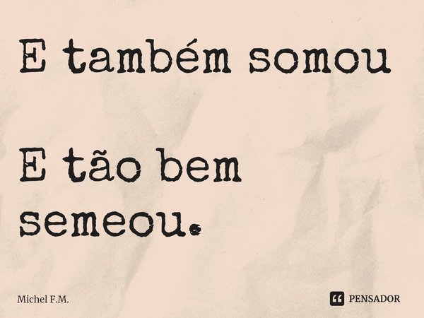 ⁠E também somou E tão bem semeou.... Frase de Michel F.M..