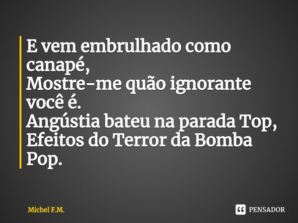 ⁠E vem embrulhado como canapé, Mostre-me quão ignorante você é. Angústia bateu na parada Top,
Efeitos do Terror da Bomba Pop.... Frase de Michel F.M..