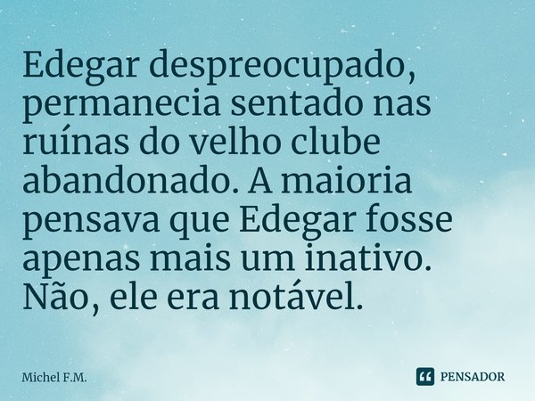 ⁠Edegar despreocupado, permanecia sentado nas ruínas do velho clube abandonado. A maioria pensava que Edegar fosse apenas mais um inativo. Não, ele era notável.... Frase de Michel F.M..