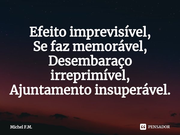 ⁠Efeito imprevisível, Se faz memorável,
Desembaraço irreprimível,
Ajuntamento insuperável.... Frase de Michel F.M..