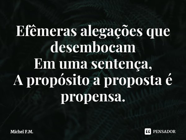 ⁠Efêmeras alegações que desembocam
Em uma sentença,
A propósito a proposta é propensa.... Frase de Michel F.M..