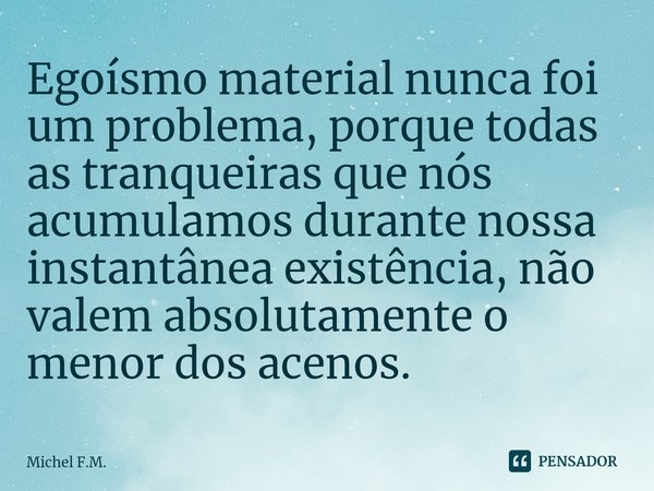 ⁠Egoísmo material nunca foi um problema, porque todas as tranqueiras que nós acumulamos durante nossa instantânea existência, não valem absolutamente o menor do... Frase de Michel F.M..