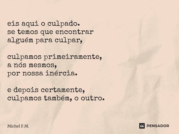 ⁠eis aqui o culpado. se temos que encontrar alguém para culpar, culpamos primeiramente, a nós mesmos, por nossa inércia. e depois certamente, culpamos também, o... Frase de Michel F.M..