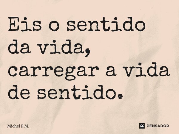 ⁠Eis o sentido da vida, carregar a vida de sentido.... Frase de Michel F.M..