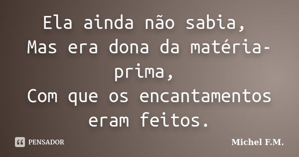 Ela ainda não sabia, Mas era dona da matéria-prima, Com que os encantamentos eram feitos.... Frase de Michel F.M..