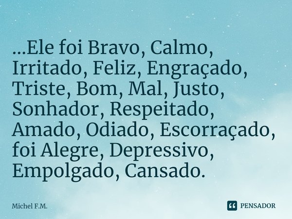 ⁠...Ele foi Bravo, Calmo, Irritado, Feliz,Engraçado, Triste, Bom, Mal, Justo, Sonhador, Respeitado, Amado, Odiado, Escorraçado, foi Alegre, Depressivo, Empolgad... Frase de Michel F.M..