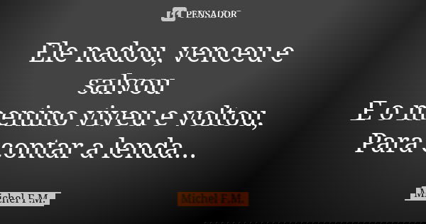 Ele nadou, venceu e salvou E o menino viveu e voltou, Para contar a lenda...... Frase de Michel F.M..