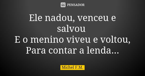 Ele nadou, venceu e salvou E o menino viveu e voltou, Para contar a lenda...... Frase de Michel F.M..