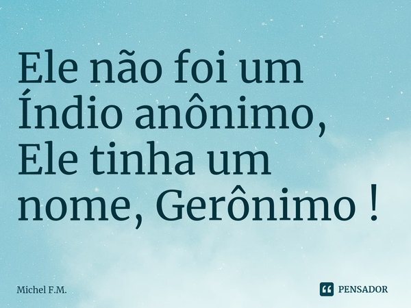 ⁠Ele não foi um Índio anônimo,
Ele tinha um nome, Gerônimo !... Frase de Michel F.M..