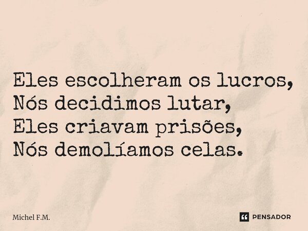 ⁠ Eles escolheram os lucros, Nós decidimos lutar, Eles criavam prisões, Nós demolíamos celas.... Frase de Michel F.M..