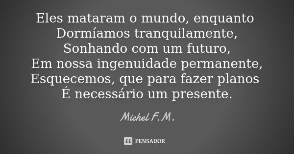 Eles mataram o mundo, enquanto Dormíamos tranquilamente, Sonhando com um futuro, Em nossa ingenuidade permanente, Esquecemos, que para fazer planos É necessário... Frase de Michel F.M..