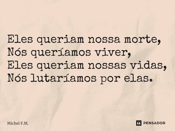⁠Eles queriam nossa morte, Nós queríamos viver, Eles queriam nossas vidas, Nós lutaríamos por elas.... Frase de Michel F.M..