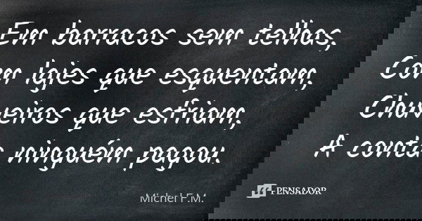 Em barracos sem telhas, Com lajes que esquentam, Chuveiros que esfriam, A conta ninguém pagou.... Frase de Michel F.M..