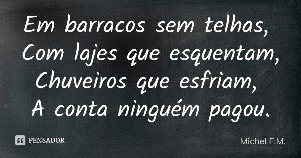 Em barracos sem telhas, Com lajes que esquentam, Chuveiros que esfriam, A conta ninguém pagou.... Frase de Michel F.M..