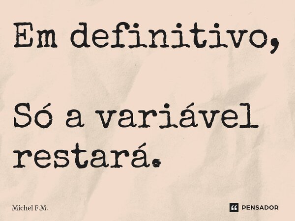 ⁠Em definitivo, Só a variável restará.... Frase de Michel F.M..