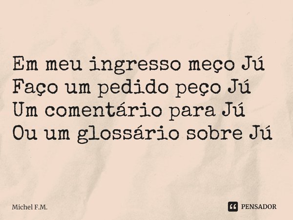 ⁠Em meu ingresso meço Jú
Faço um pedido peço Jú
Um comentário para Jú
Ou um glossário sobre Jú... Frase de Michel F.M..