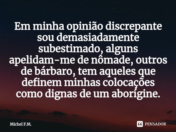 ⁠Em minha opinião discrepante sou demasiadamente subestimado, alguns apelidam-me de nômade, outros de bárbaro, tem aqueles que definem minhas colocações como di... Frase de Michel F.M..