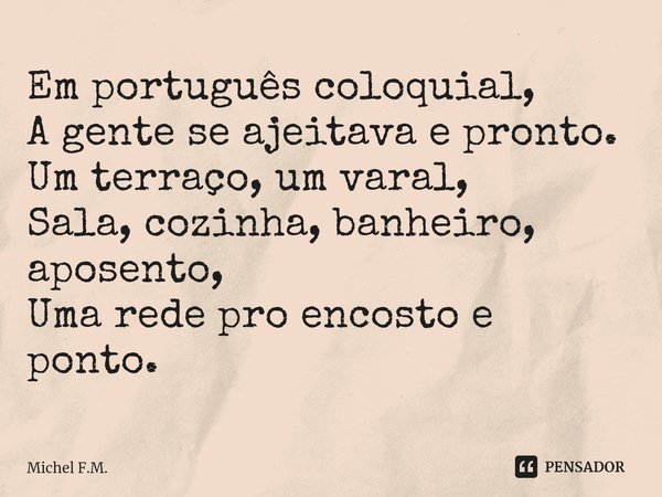 ⁠Em português coloquial,
A gente se ajeitava e pronto.
Um terraço, um varal,
Sala, cozinha, banheiro, aposento,
Uma rede pro encosto e ponto.... Frase de Michel F.M..