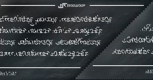 Eméritos, gurus, molestadores, A doutrina nunca foi a solução, Catedráticos, doutores, acadêmicos, Instruídos com nenhuma educação.... Frase de Michel F.M..