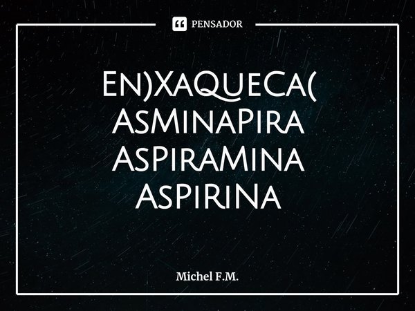 ⁠En)XaQueCa( AsMinaPira
AsPiraMina
AsPiRiNa... Frase de Michel F.M..