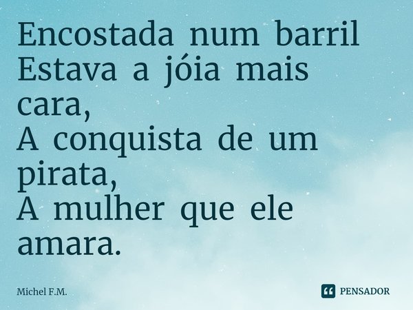 ⁠Encostada num barril
Estava a jóia mais cara,
A conquista de um pirata,
A mulher que ele amara.... Frase de Michel F.M..