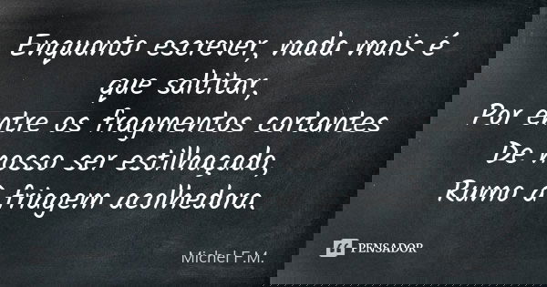 Enquanto escrever, nada mais é que saltitar, Por entre os fragmentos cortantes De nosso ser estilhaçado, Rumo à friagem acolhedora.... Frase de Michel F.M..
