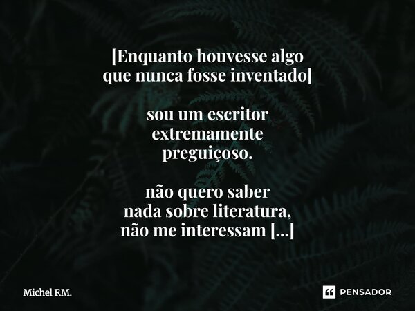 ⁠[Enquanto houvesse algo que nunca fosse inventado] sou um escritor extremamente preguiçoso. não quero saber nada sobre literatura, não me interessam os autores... Frase de Michel F.M..