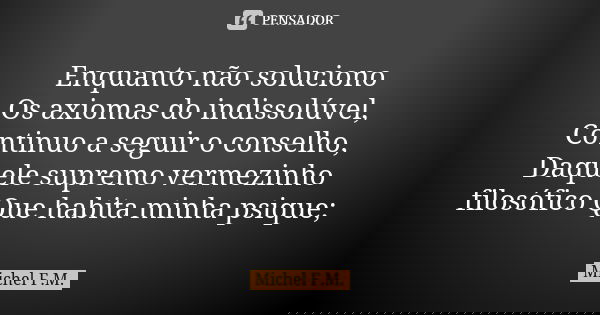 Enquanto não soluciono Os axiomas do indissolúvel, Continuo a seguir o conselho, Daquele supremo vermezinho filosófico Que habita minha psique;... Frase de Michel F.M..