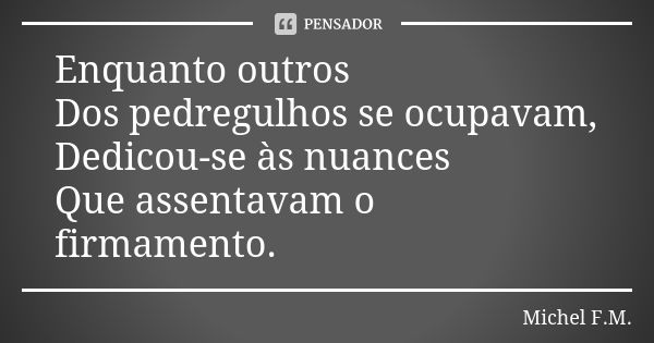 Enquanto outros Dos pedregulhos se ocupavam, Dedicou-se às nuances Que assentavam o firmamento.... Frase de Michel F.M..