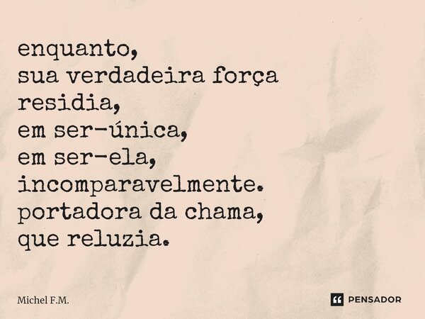 ⁠enquanto, sua verdadeira força residia, em ser-única, em ser-ela, incomparavelmente. portadora da chama, que reluzia.... Frase de Michel F.M..