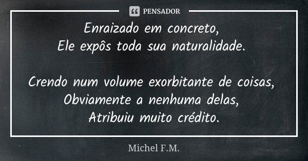 Enraizado em concreto, Ele expôs toda sua naturalidade. Crendo num volume exorbitante de coisas, Obviamente a nenhuma delas, Atribuiu muito crédito.... Frase de Michel F.M..